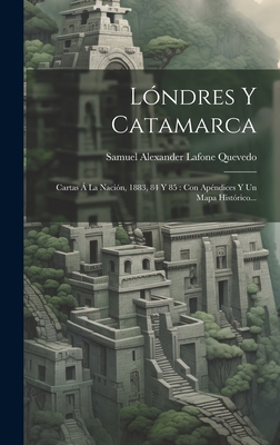 Londres y Catamarca: Cartas a la Nacion, 1883, 84 y 85: Con Apendices y Un Mapa Historico... - Samuel Alexander Lafone Quevedo (Creator)
