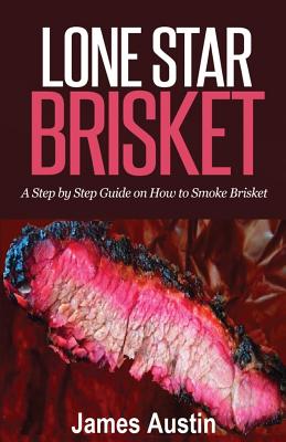 Lone Star Brisket: A Step by Step Guide on How to Smoke Brisket - Austin, James