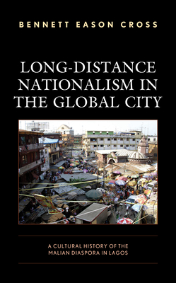 Long-Distance Nationalism in the Global City: A Cultural History of the Malian Diaspora in Lagos - Cross, Bennett Eason