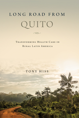 Long Road from Quito: Transforming Health Care in Rural Latin America - Hiss, Tony