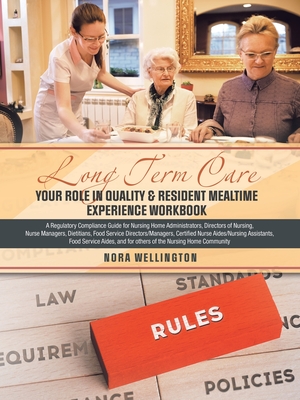 Long Term Care Your Role in Quality & Resident Mealtime Experience Workbook: A Regulatory Compliance Guide for Nursing Home Administrators, Directors of Nursing, Nurse Managers, Dietitians, Food Service Directors/Managers, Certified Nurse Aides/Nursing... - Wellington, Nora