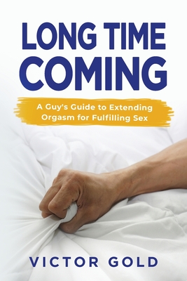 Long Time Coming: A Guy's Guide to Extending Orgasm for Fulfilling Sex - Gold, Victor