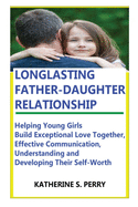 Longlasting Father-Daughter Relationship: Everything Fathers Need to Know about Building, Bounding, Developing, Communicating, Parenting Topics, and Book for Self-Worth, Love languages to Girls