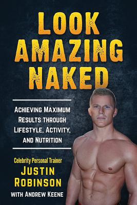 Look Amazing Naked: Achieving Maximum Results Through Lifestyle, Activity, and Nutrition - Robinson, Justin, and Keene, Andrew