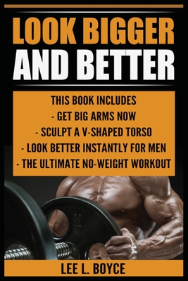 Look Bigger and Better: Get Big Arms Now, Sculpt A V-Shaped Torso, Look Better Instantly For Men, The Ultimate No-Weight Workout - Boyce, Lee L