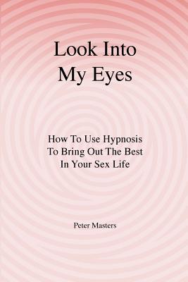 Look Into My Eyes: How To Use Hypnosis To Bring Out The Best In Your Sex Life - Masters, Peter