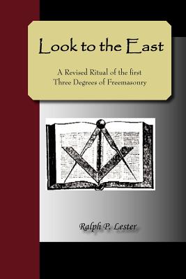 Look to the East; A Revised Ritual of the First Three Degrees of Freemasonry - Lester, Ralph P