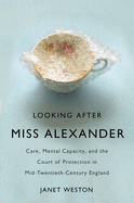 Looking After Miss Alexander: Care, Mental Capacity, and the Court of Protection in Mid-Twentieth-Century England Volume 7