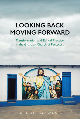 Looking Back, Moving Forward: Transformation and Ethical Practice in the Ghanaian Church of Pentecost - Daswani, Girish