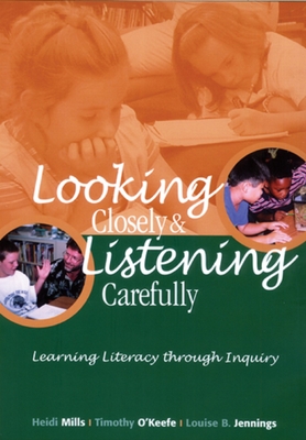 Looking Closely and Listening Carefully: Learning Literacy Through Inquiry - Mills, Heidi, and O'Keefe, Timothy