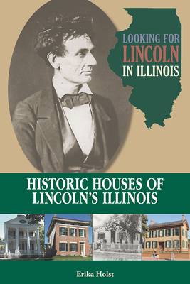 Looking for Lincoln in Illinois: Historic Houses of Lincoln's Illinois - Holst, Erika