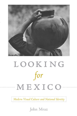 Looking for Mexico: Modern Visual Culture and National Identity - Mraz, John