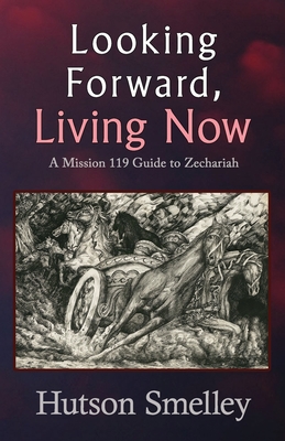 Looking Forward, Living Now: A Mission 119 Guide to Zechariah - Smelley, Hutson