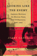 Looking Like the Enemy: Japanese Mexicans, the Mexican State, and Us Hegemony, 1897-1945