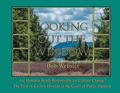 Looking out the Window: Are Humans Really Responsible for Changing Climate? The Trial of Carbon Dioxide in the Court of Public Opinion - Webster, Bob