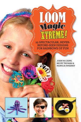 Loom Magic Xtreme!: 25 Spectacular, Never-Before-Seen Designs for Rainbows of Fun - McCann, John, and Thomas, Becky, and Sweeney, Monica