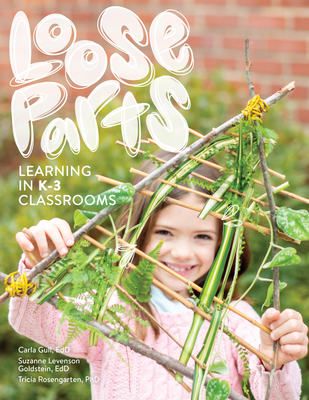 Loose Parts Learning in K-3 Classrooms - Gull, Carla, Edd, and Goldstein, Suzanne Levenson, Edd, and Rosengarten, Tricia, PhD