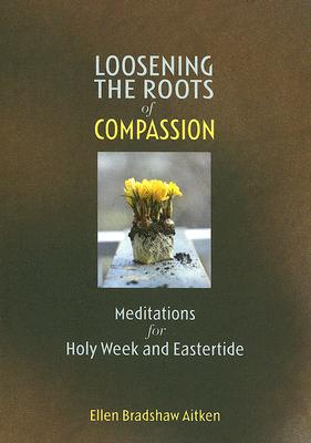 Loosening the Roots of Compassion: Meditations for Holy Week and Eastertide - Aitken, Ellen Bradshaw