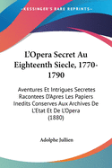 L'Opera Secret Au Eighteenth Siecle, 1770-1790: Aventures Et Intrigues Secretes Racontees D'Apres Les Papiers Inedits Conserves Aux Archives De L'Etat Et De L'Opera (1880)