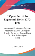 L'Opera Secret Au Eighteenth Siecle, 1770-1790: Aventures Et Intrigues Secretes Racontees D'Apres Les Papiers Inedits Conserves Aux Archives de L'Etat Et de L'Opera (1880)