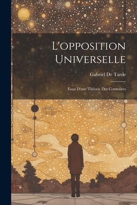 L'opposition Universelle: Essai D'une Thorie Des Contraires - De Tarde, Gabriel