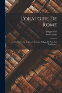 L'Oratoire de Rome: La Vie, Les Vertus Et L'Esprit de Saint Philippe de Neri, Son Fondateur...