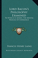 Lord Bacon's Philosophy Examined: To Which Is Added, The Mental Process Of Experience