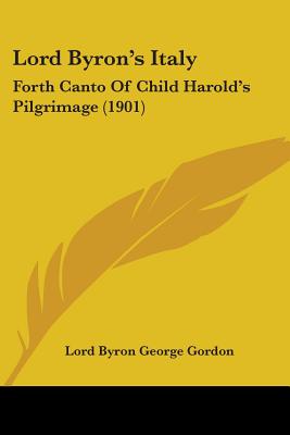 Lord Byron's Italy: Forth Canto Of Child Harold's Pilgrimage (1901) - Gordon, Lord Byron George