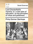 Lord Chesterfield's Maxims: Or, a New Plan of Education, on the Principles of Virtue and Politeness. ... a New Edition