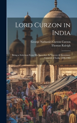 Lord Curzon in India: Being a Selection From His Speeches As Viceroy & Governor-General of India 1898-1905 - Raleigh, Thomas, and Curzon, George Nathaniel Curzon