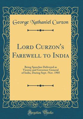 Lord Curzon's Farewell to India: Being Speeches Delivered as Viceroy and Governor-General of India, During Sept.-Nov. 1905 (Classic Reprint) - Curzon, George Nathaniel