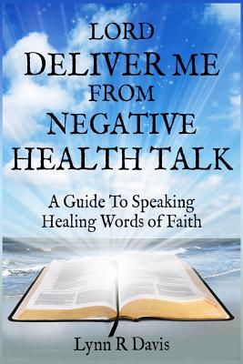 Lord Deliver Me From Negative Health Talk: A Guide To Speaking Healing Words Of Faith - Davis, Lynn R