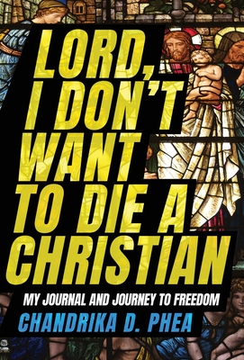 Lord, I Don't Want to Die a Christian: My Journal and Journey to Freedom - Phea, Chandrika D