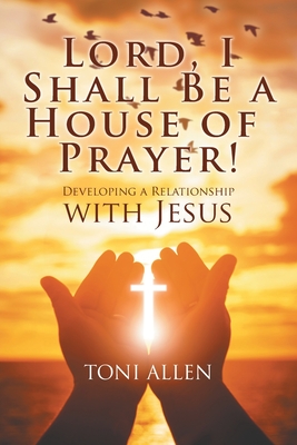 Lord, I Shall Be a House of Prayer!: Developing a Relationship with Jesus - Allen, Toni