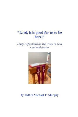 "Lord, it is good for us to be here!": Daily Reflections on the Word of God; Lent and Easter - Murphy S T L, Michael F