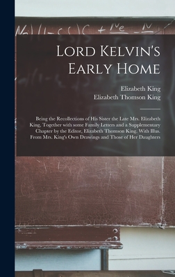Lord Kelvin's Early Home; Being the Recollections of His Sister the Late Mrs. Elizabeth King, Together With Some Family Letters and a Supplementary Chapter by the Editor, Elizabeth Thomson King. With Illus. From Mrs. King's Own Drawings and Those Of... - King, Elizabeth (Thomson) 1818-1896 (Creator)