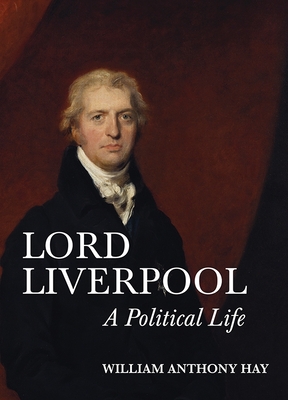 Lord Liverpool: A Political Life - Hay, William Anthony