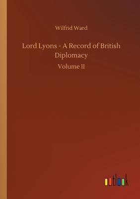 Lord Lyons - A Record of British Diplomacy - Ward, Wilfrid