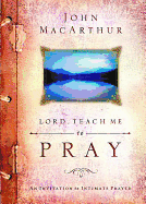 Lord, Teach Me to Pray: An Invitation to Intimate Prayer - MacArthur, John F, Dr., Jr.