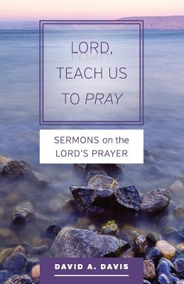 Lord, Teach Us to Pray: Sermons on the Lord's Prayer - Davis, David A