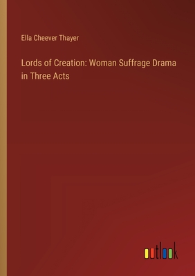 Lords of Creation: Woman Suffrage Drama in Three Acts - Thayer, Ella Cheever