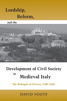 Lordship, Reform, and the Development of Civil Society in Medieval Italy: The Bishopric of Orvieto, 1100-1250 - Foote, David