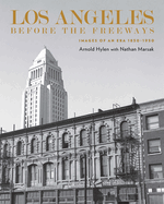 Los Angeles Before the Freeways: Images of an Era 1850-1950