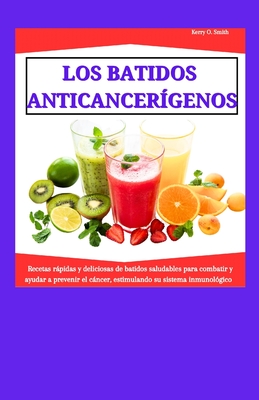 Los Batidos Anticancergenos: Recetas rpidas y deliciosas de batidos saludables para combatir y ayudar a prevenir el cncer, estimulando su sistema inmunolgico - Smith, Kerry O