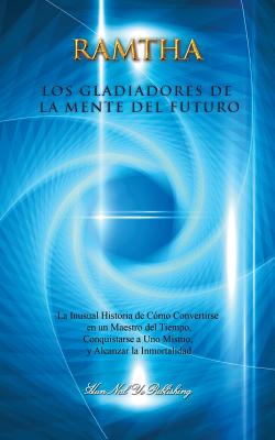 Los Gladiadores de la Mente del Futuro: La Inusual Historia de Cmo Convertirse En Un Maestro del Tiempo, Conquistarse a Uno Mismo Y Alcanzar La Inmortalidad - Leal-Anaya, Jaime (Editor), and The Enlightened One, Ramtha