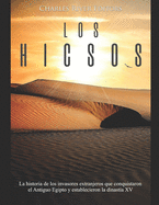 Los hicsos: La historia de los invasores extranjeros que conquistaron el Antiguo Egipto y establecieron la dinast?a XV