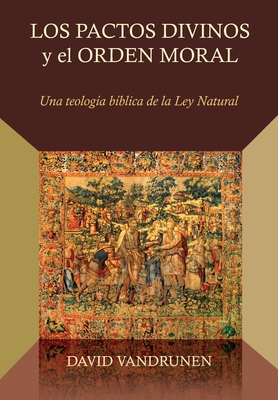 Los Pactos Divinos y el Orden Moral: Una teologia biblica de la ley natural - Lazo, Diego A (Translated by), and Vandrunen, David