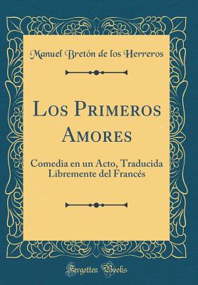 Los Primeros Amores: Comedia En Un Acto, Traducida Libremente del Francs (Classic Reprint) - Herreros, Manuel Breton De Los