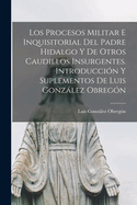 Los Procesos Militar E Inquisitorial del Padre Hidalgo Y de Otros Caudillos Insurgentes. Introducci?n Y Suplementos de Luis Gonzlez Obreg?n