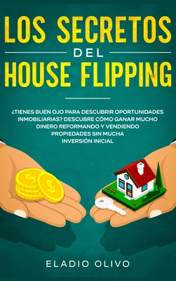 Los secretos del house flipping: Tienes buen ojo para descubrir oportunidades inmobiliarias? Descubre cmo ganar mucho dinero reformando y vendiendo propiedades sin mucha inversin inicial - Olivo, Eladio